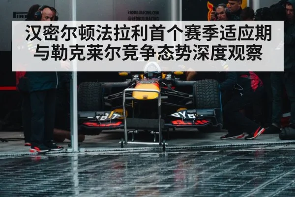 汉密尔顿法拉利首个赛季适应期与勒克莱尔竞争态势深度观察