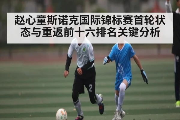 赵心童斯诺克国际锦标赛首轮状态与重返前十六排名关键分析