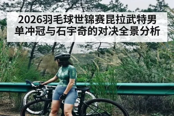 2026羽毛球世锦赛昆拉武特男单冲冠与石宇奇的对决全景分析