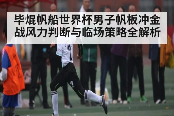 毕焜帆船世界杯男子帆板冲金战风力判断与临场策略全解析