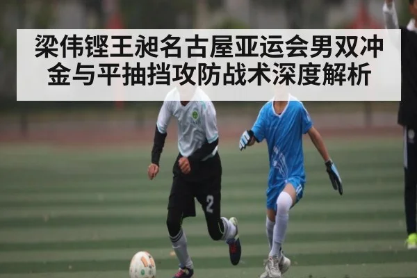 梁伟铿王昶名古屋亚运会男双冲金与平抽挡攻防战术深度解析