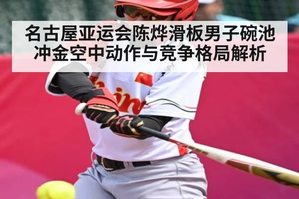名古屋亚运会陈烨滑板男子碗池冲金空中动作与竞争格局解析