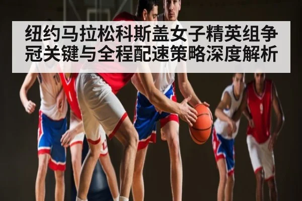 纽约马拉松科斯盖女子精英组争冠关键与全程配速策略深度解析