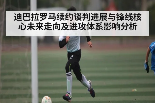 迪巴拉罗马续约谈判进展与锋线核心未来走向及进攻体系影响分析