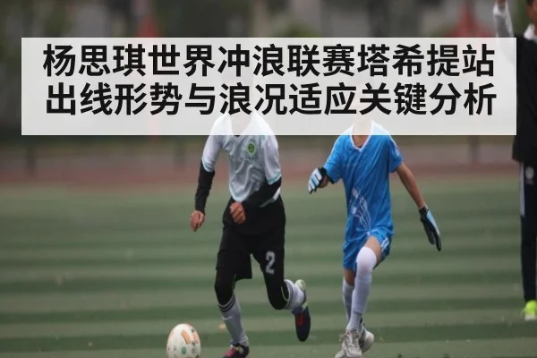 杨思琪世界冲浪联赛塔希提站出线形势与浪况适应关键分析